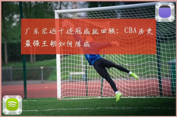 广东宏远十连冠成就回顾：CBA历史最强王朝如何炼成