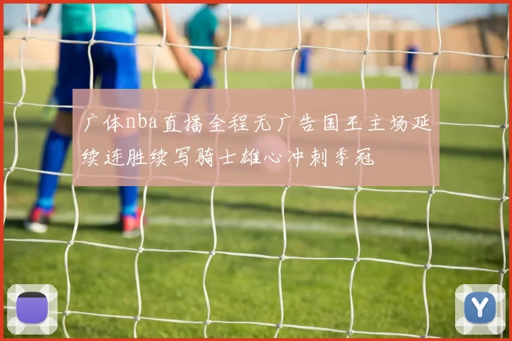 广体nba直播全程无广告国王主场延续连胜续写骑士雄心冲刺季冠