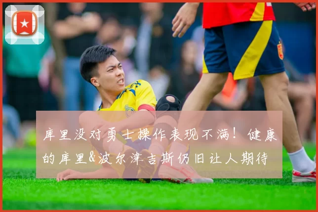 库里没对勇士操作表现不满！健康的库里&波尔津吉斯仍旧让人期待