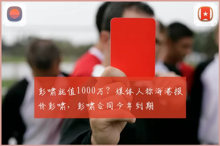 彭啸就值1000万？媒体人称海港报价彭啸，彭啸合同今年到期
