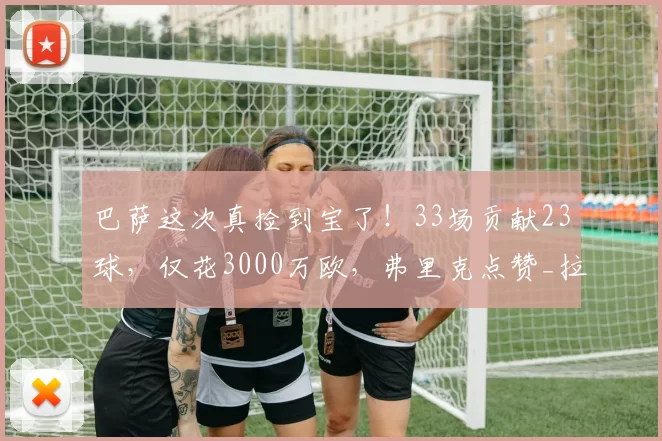 巴萨这次真捡到宝了!33场贡献23球,仅花3000万欧,弗里克点赞_拉什福德_比赛_锋线
