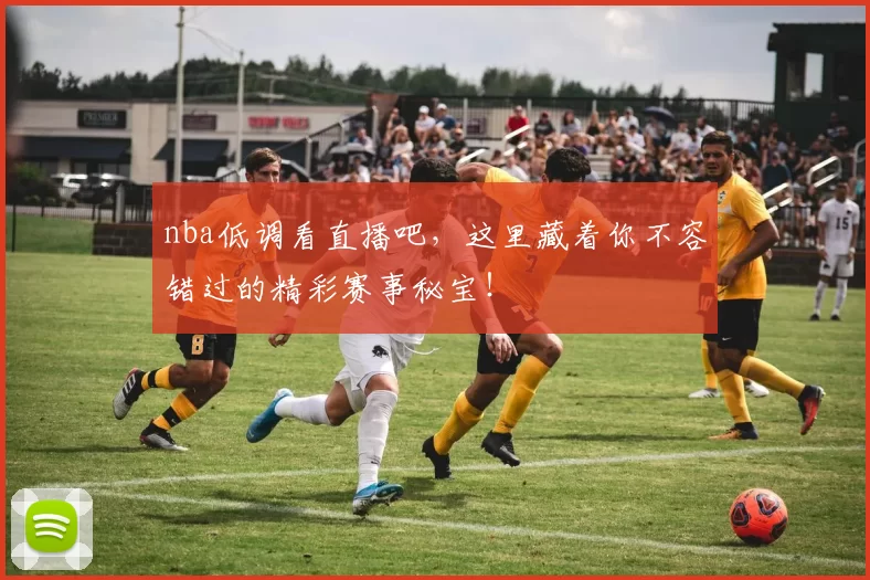 nba低调看直播吧，这里藏着你不容错过的精彩赛事秘宝！