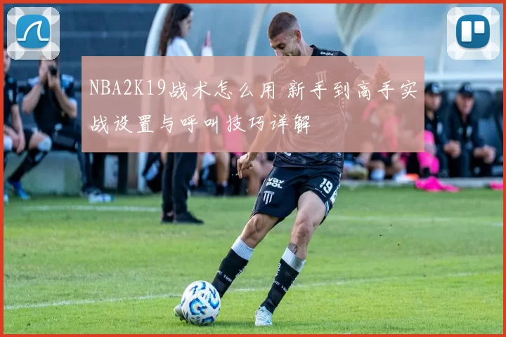 NBA2K19战术怎么用 新手到高手实战设置与呼叫技巧详解