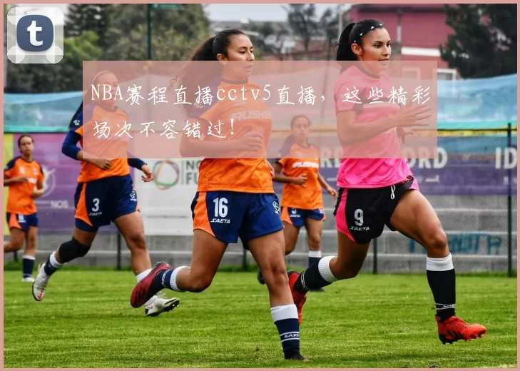 NBA赛程直播cctv5直播，这些精彩场次不容错过！