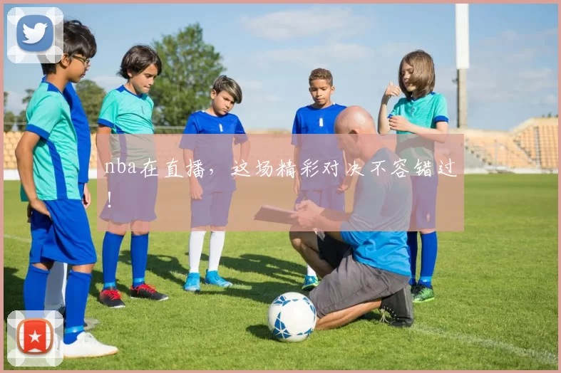 nba在直播，这场精彩对决不容错过！