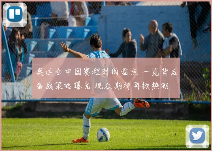 奥运会中国赛程时间盘点 一览背后备战策略曝光 观众期待再掀热潮