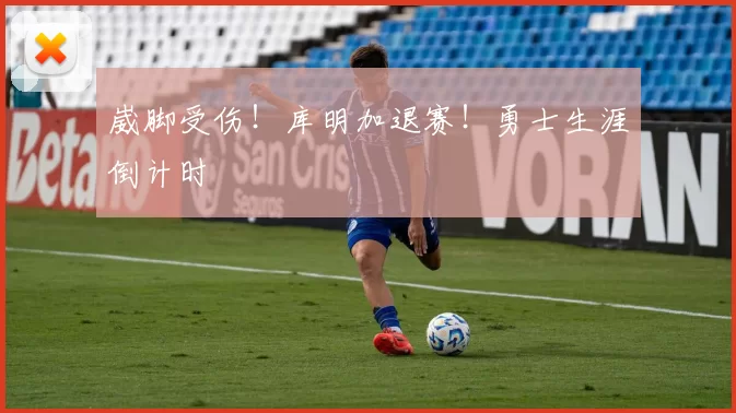 崴脚受伤！库明加退赛！勇士生涯倒计时