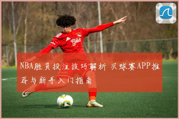 NBA胜负投注技巧解析 买球赛APP推荐与新手入门指南