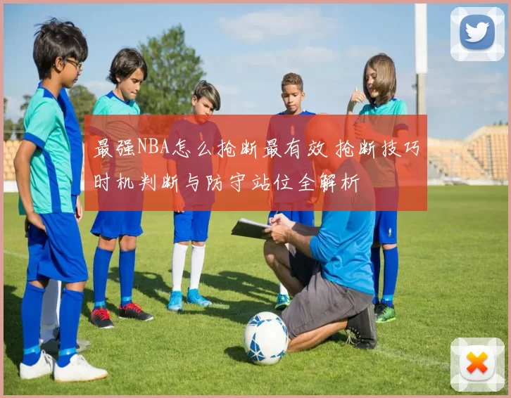 最强NBA怎么抢断最有效 抢断技巧时机判断与防守站位全解析