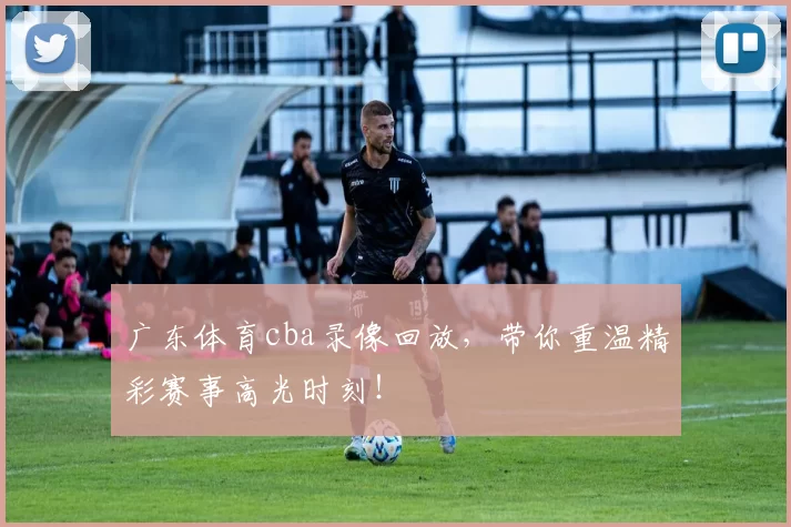 广东体育cba录像回放，带你重温精彩赛事高光时刻！