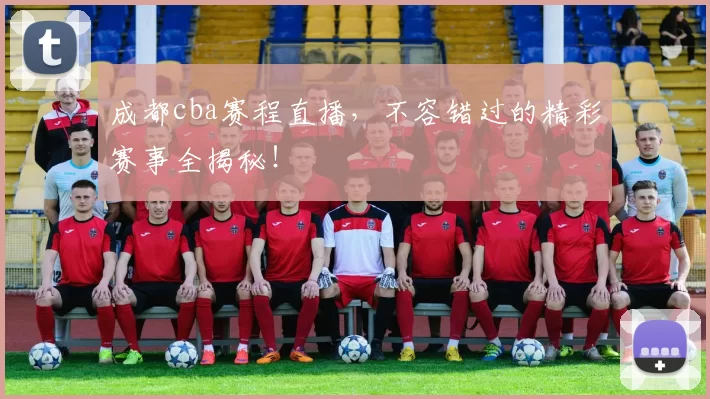 成都cba赛程直播，不容错过的精彩赛事全揭秘！