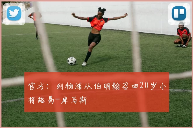 官方：利物浦从伯明翰召回20岁小将路易-库马斯