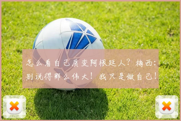 怎么看自己质变阿根廷人？梅西：别说得那么伟大！我只是做自己！