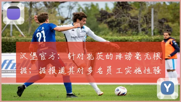 汉堡官方：针对孔茨的诽谤毫无根据；据报道其对多名员工实施性骚扰